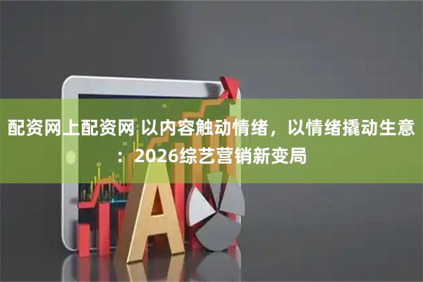 配资网上配资网 以内容触动情绪,以情绪撬动生意:2026综艺营销新变局