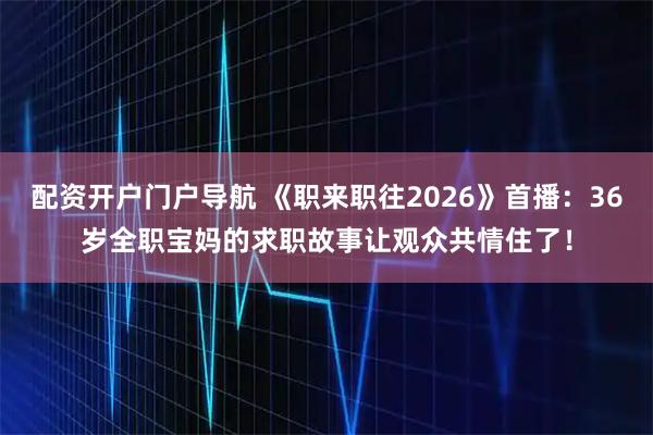 配资开户门户导航 《职来职往2026》首播：36岁全职宝妈的求职故事让观众共情住了！
