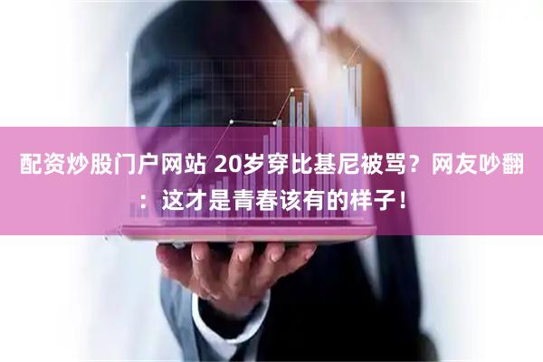 配资炒股门户网站 20岁穿比基尼被骂?网友吵翻:这才是青春该有的样子!