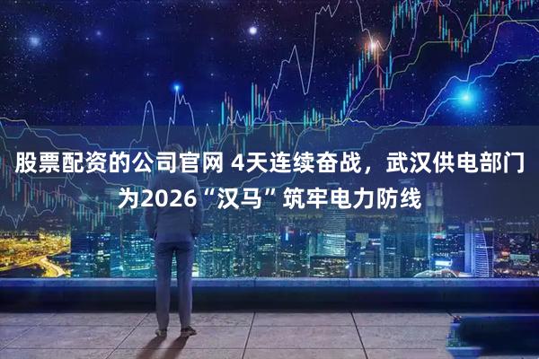 股票配资的公司官网 4天连续奋战，武汉供电部门为2026“汉马”筑牢电力防线