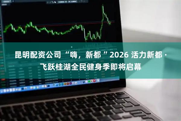 昆明配资公司 “嗨,新都 ”2026 活力新都 ·飞跃桂湖全民健身季即将启幕