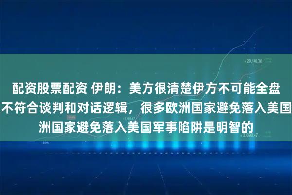 配资股票配资 伊朗：美方很清楚伊方不可能全盘接受美国方案，这不符合谈判和对话逻辑，很多欧洲国家避免落入美国军事陷阱是明智的