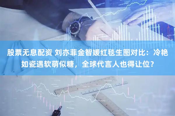 股票无息配资 刘亦菲金智媛红毯生图对比：冷艳如瓷遇软萌似糖，全球代言人也得让位？