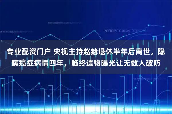 专业配资门户 央视主持赵赫退休半年后离世，隐瞒癌症病情四年，临终遗物曝光让无数人破防