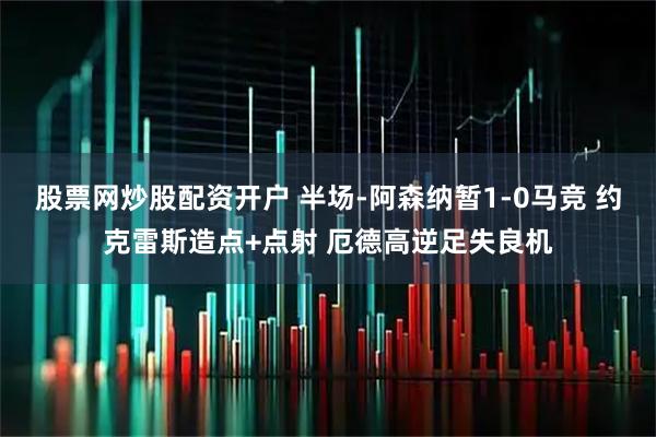 股票网炒股配资开户 半场-阿森纳暂1-0马竞 约克雷斯造点+点射 厄德高逆足失良机