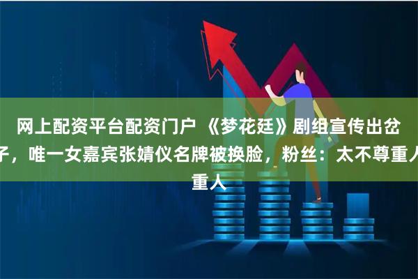 网上配资平台配资门户 《梦花廷》剧组宣传出岔子，唯一女嘉宾张婧仪名牌被换脸，粉丝：太不尊重人