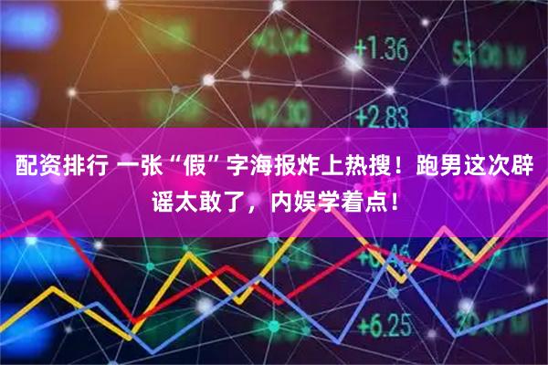 配资排行 一张“假”字海报炸上热搜！跑男这次辟谣太敢了，内娱学着点！
