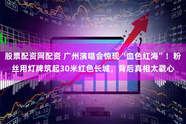 股票配资网配资 广州演唱会惊现“血色红海”！粉丝用灯牌筑起30米红色长城，背后真相太戳心