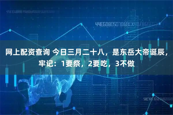 网上配资查询 今日三月二十八，是东岳大帝诞辰，牢记：1要祭，2要吃，3不做