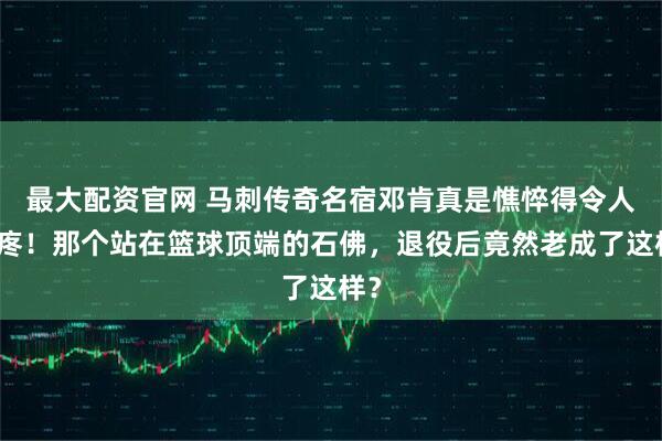 最大配资官网 马刺传奇名宿邓肯真是憔悴得令人心疼！那个站在篮球顶端的石佛，退役后竟然老成了这样？