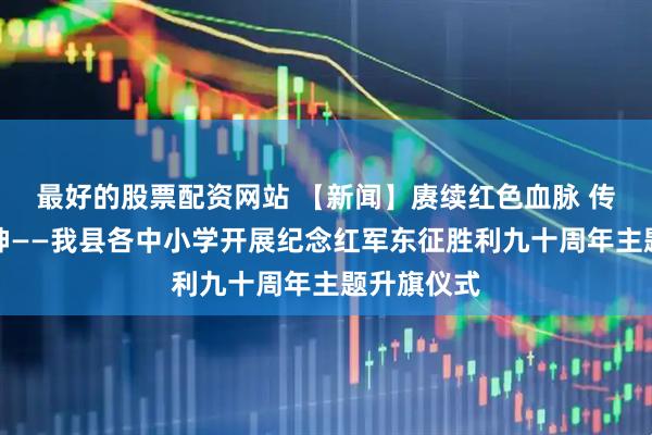 最好的股票配资网站 【新闻】赓续红色血脉 传承东征精神——我县各中小学开展纪念红军东征胜利九十周年主题升旗仪式