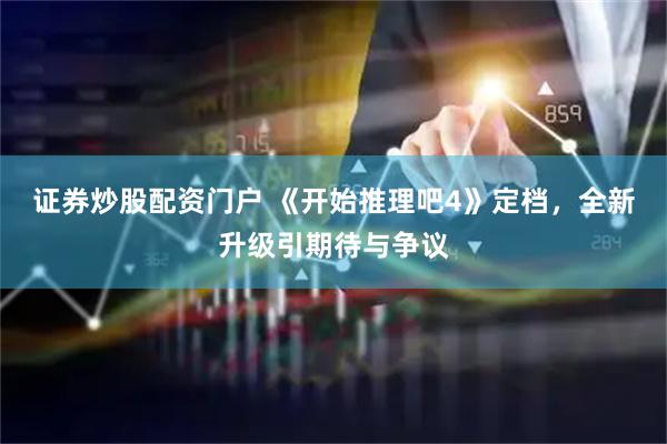 证券炒股配资门户 《开始推理吧4》定档,全新升级引期待与争议