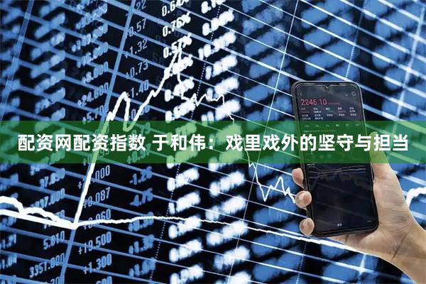 配资网配资指数 于和伟：戏里戏外的坚守与担当