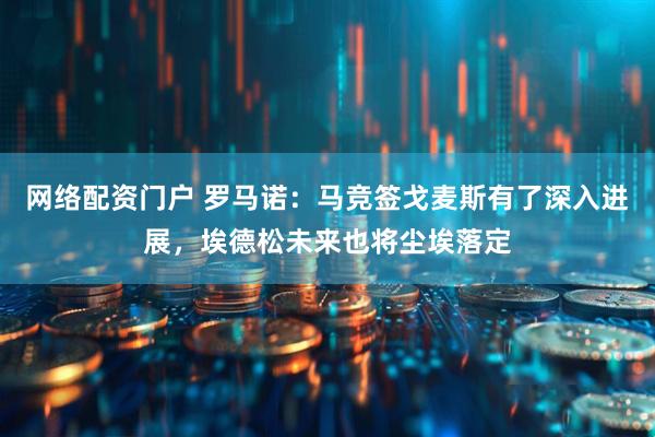 网络配资门户 罗马诺：马竞签戈麦斯有了深入进展，埃德松未来也将尘埃落定