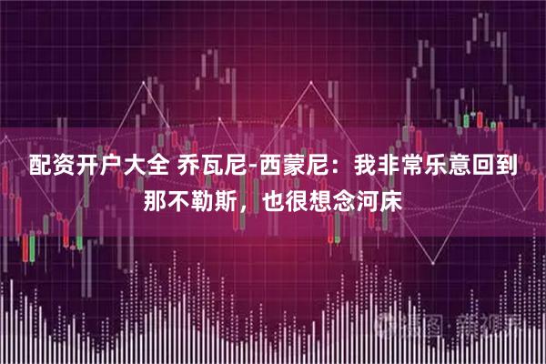 配资开户大全 乔瓦尼-西蒙尼：我非常乐意回到那不勒斯，也很想念河床