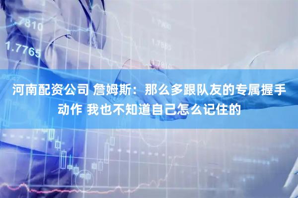 河南配资公司 詹姆斯：那么多跟队友的专属握手动作 我也不知道自己怎么记住的