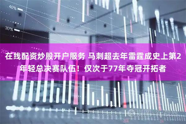 在线配资炒股开户服务 马刺超去年雷霆成史上第2年轻总决赛队伍！仅次于77年夺冠开拓者