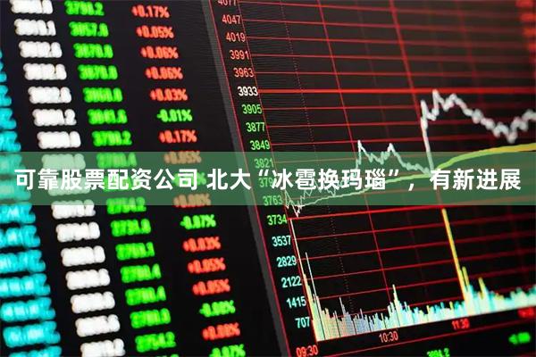 可靠股票配资公司 北大“冰雹换玛瑙”，有新进展