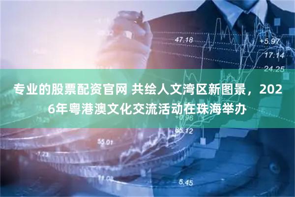 专业的股票配资官网 共绘人文湾区新图景,2026年粤港澳文化交流活动在珠海举办