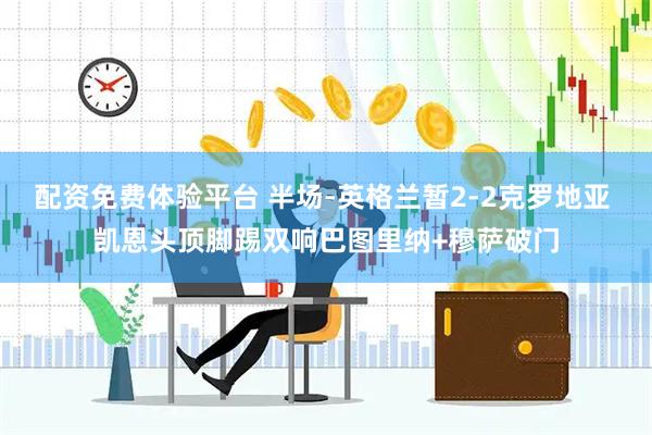 配资免费体验平台 半场-英格兰暂2-2克罗地亚 凯恩头顶脚踢双响巴图里纳+穆萨破门