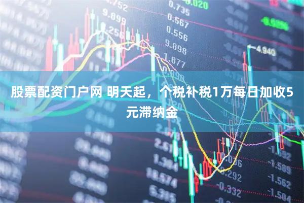 股票配资门户网 明天起,个税补税1万每日加收5元滞纳金