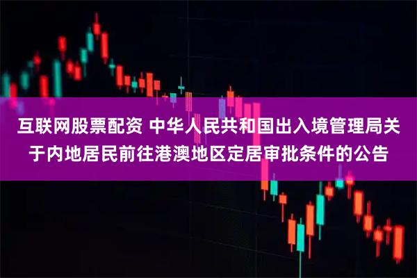 互联网股票配资 中华人民共和国出入境管理局关于内地居民前往港澳地区定居审批条件的公告