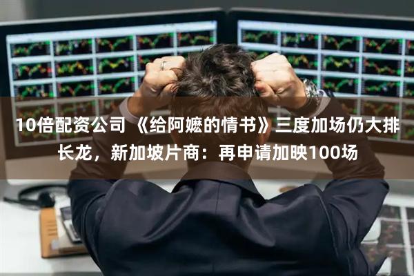 10倍配资公司 《给阿嬷的情书》三度加场仍大排长龙，新加坡片商：再申请加映100场