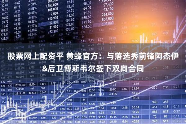 股票网上配资平 黄蜂官方：与落选秀前锋阿杰伊&后卫博斯韦尔签下双向合同