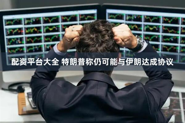 配资平台大全 特朗普称仍可能与伊朗达成协议