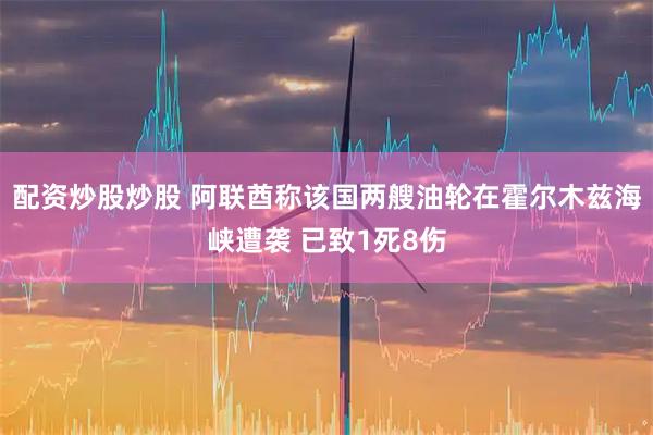 配资炒股炒股 阿联酋称该国两艘油轮在霍尔木兹海峡遭袭 已致1死8伤