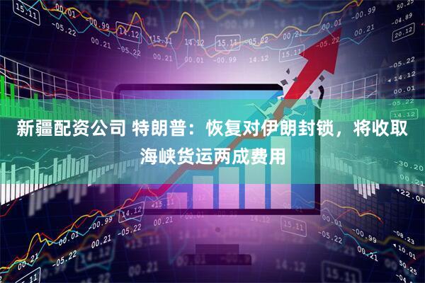 新疆配资公司 特朗普：恢复对伊朗封锁，将收取海峡货运两成费用