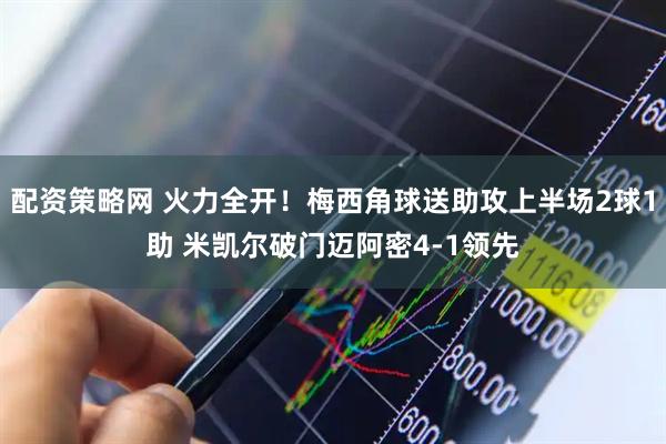 配资策略网 火力全开！梅西角球送助攻上半场2球1助 米凯尔破门迈阿密4-1领先