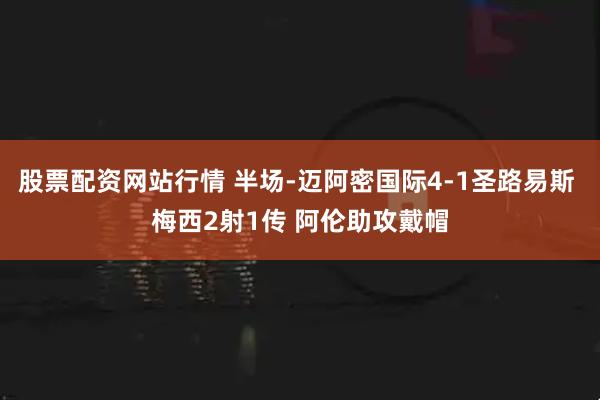 股票配资网站行情 半场-迈阿密国际4-1圣路易斯 梅西2射1传 阿伦助攻戴帽