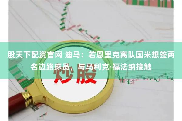 股天下配资官网 迪马：若恩里克离队国米想签两名边路球员，与马利克·福法纳接触