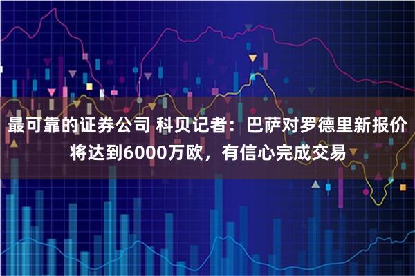 最可靠的证券公司 科贝记者：巴萨对罗德里新报价将达到6000万欧，有信心完成交易