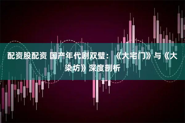 配资股配资 国产年代剧双璧：《大宅门》与《大染坊》深度剖析