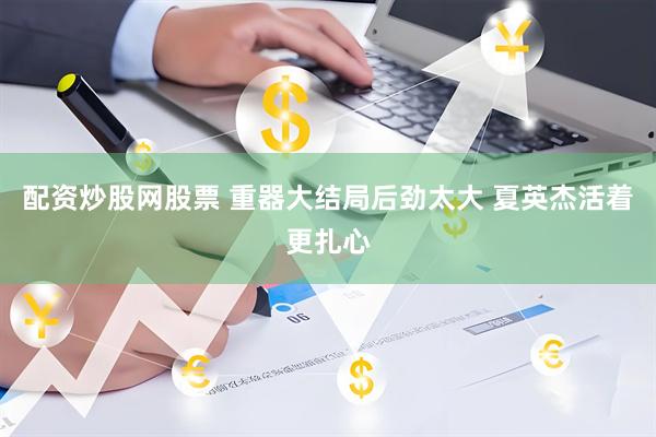 配资炒股网股票 重器大结局后劲太大 夏英杰活着更扎心