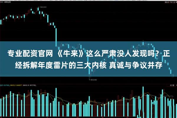 专业配资官网 《牛来》这么严肃没人发现吗?正经拆解年度雷片的三大内核 真诚与争议并存
